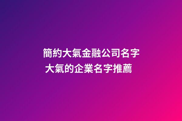 簡約大氣金融公司名字 大氣的企業名字推薦-第1張-公司起名-玄機派